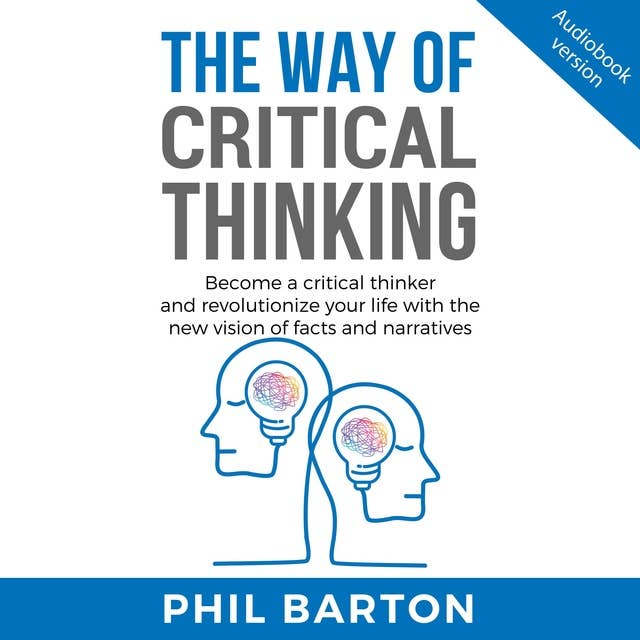 THE WAY OF CRITICAL THINKING: Become A Critical Thinker And Revolutionize Your Life With The New Vision Of Facts And Narratives