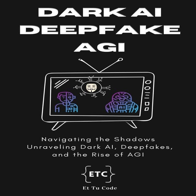 Dark AI, Deepfake and AGI: Navigating the Shadows: Unraveling Dark AI, Deepfakes, and the Rise of AGI