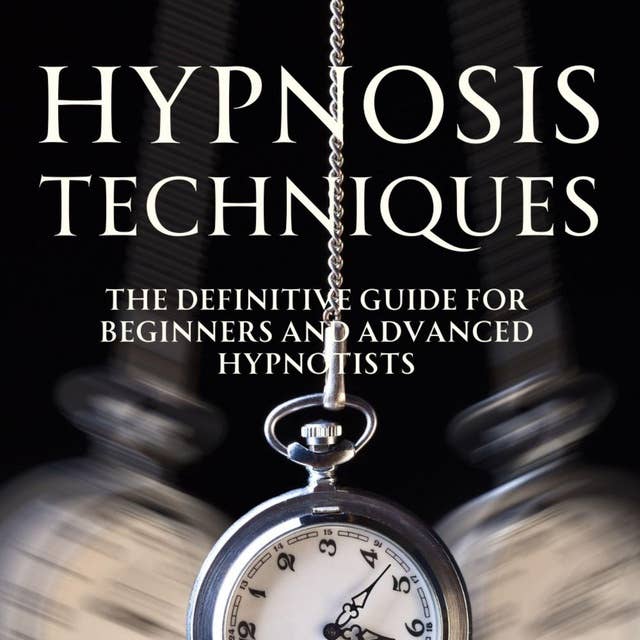 Hypnosis Techniques: The Definitive Guide for Beginners and Advanced Hypnotists