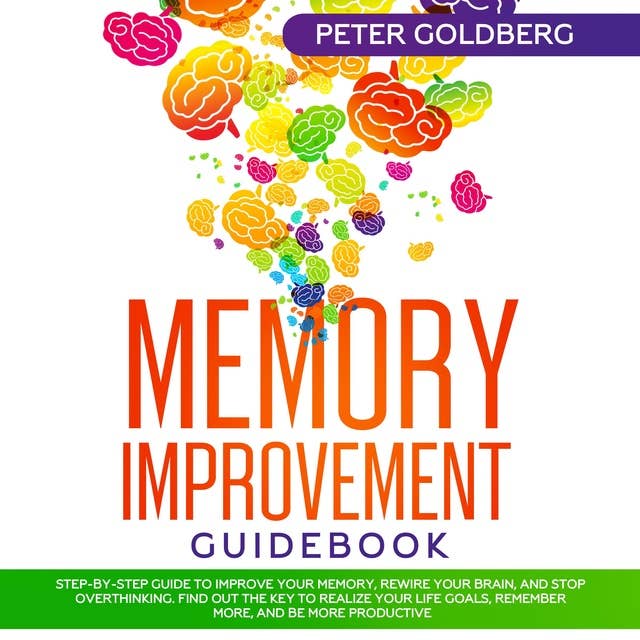 Memory Improvement Guidebook: Step-by-step Guide to Improve Your Memory, Rewire Your Brain, and Stop Overthinking. Find Out the Key to Realize Your Life Goals, Remember More, and Be More Productive