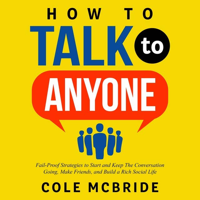 How to Talk to Anyone: Fail-Proof Strategies to Start and Keep the Conversation Going, Make Friends, and Build a Rich Social Life