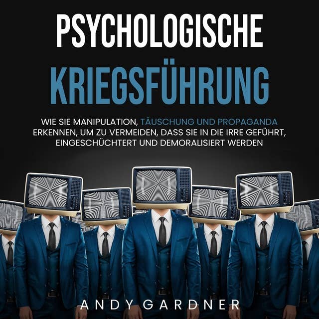 Psychologische Kriegsführung: Wie Sie Manipulation, Täuschung und Propaganda erkennen, um zu vermeiden, dass Sie in die Irre geführt, eingeschüchtert und demoralisiert werden