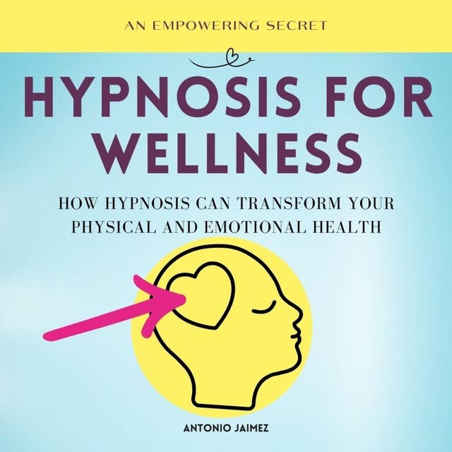 Hypnosis For Wellness: How hypnosis can transform your physical and emotional health