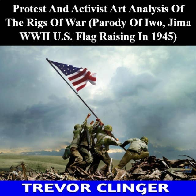 Protest And Activist Art Analysis Of The Rigs Of War (Parody Of Iwo, Jima WWII U.S. Flag Raising In 1945)