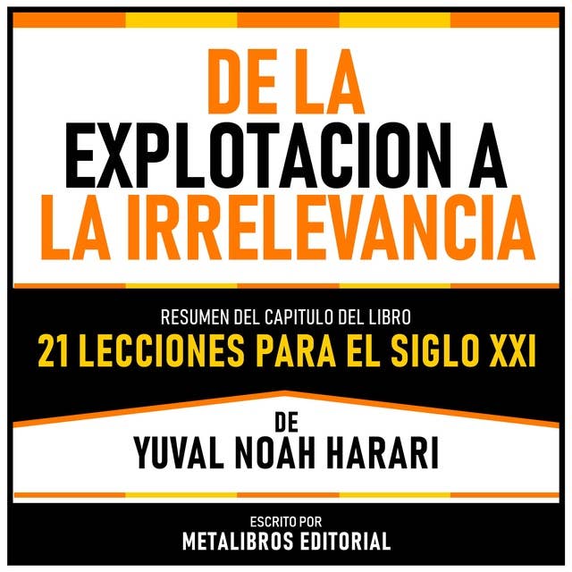 De La Explotacion A La Irrelevancia - Resumen Del Capitulo Del Libro 21 Lecciones Para El Siglo XXI De Yuval Noah Harari