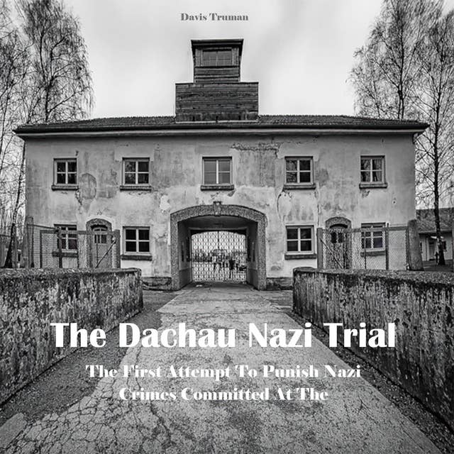 The Dachau Nazi Trial: The First Attempt To Punish Nazi Crimes Committed At The Concentration Camps