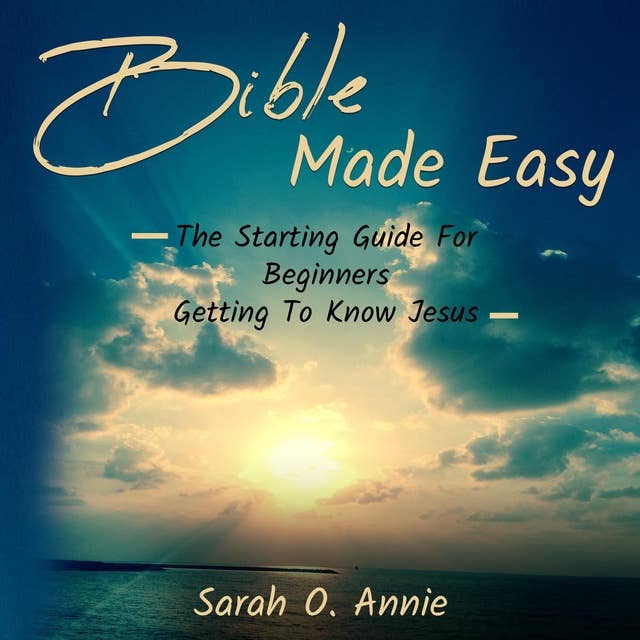 Bible Made Easy: The Starting Guide For Beginners Getting To Know Jesus Christ