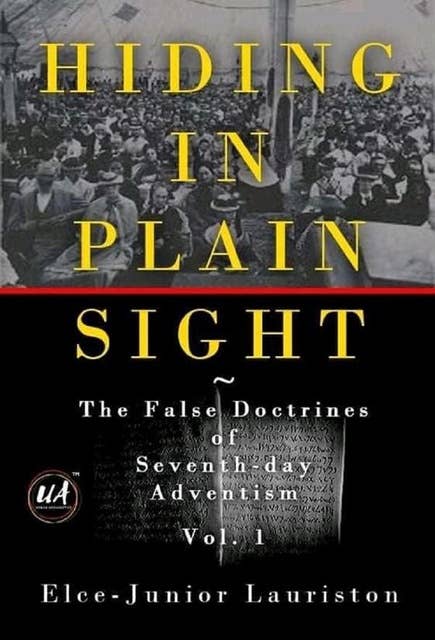 Hiding In Plain Sight: The False Doctrines of Seventh-day Adventism Vol. I
