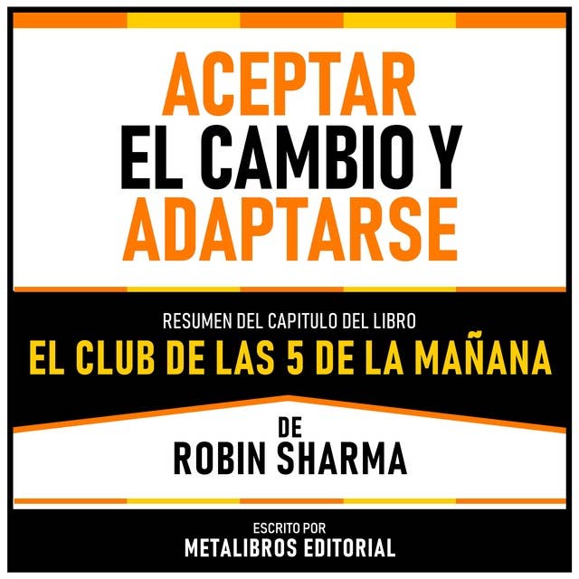 Aceptar El Cambio Y Adaptarse - Resumen Del Capitulo Del Libro El Club De Las 5 De La Mañana De Robin Sharma