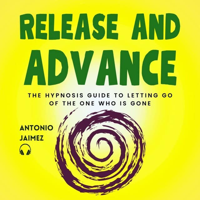 Release and Advance: The Hypnosis Guide to Letting Go of the One Who Is Gone
