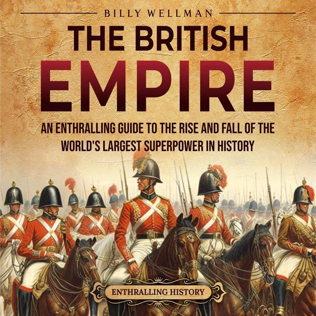 The British Empire: An Enthralling Guide to the Rise and Fall of the World’s Largest Superpower in History