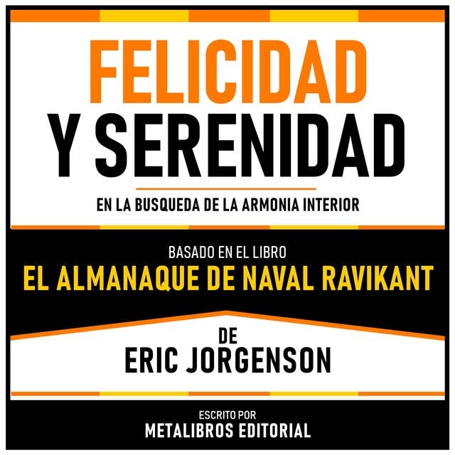 Felicidad Y Serenidad - Basado En El Libro El Almanaque De Naval Ravikant De Eric Jorgenson: En La Busqueda De La Armonia Interior