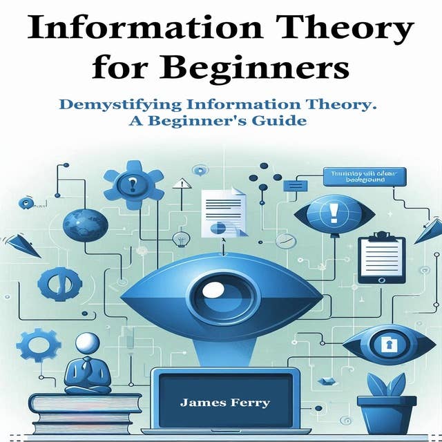 Information Theory for Beginners: Demystifying Information Theory. A Beginner's Guide