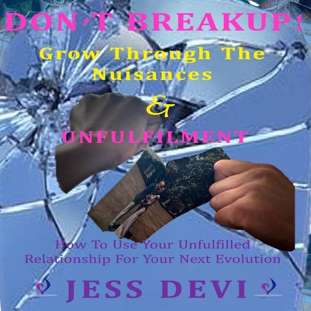 Don't Break Up - Grow The Nuisances & Unfulfilment: How To Use Your Unfulfilled Relationship For Your Next Evolution 