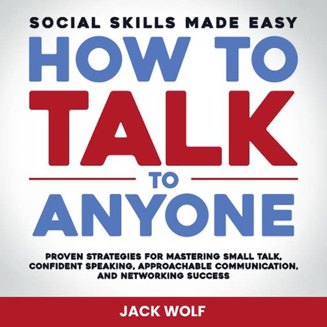 How To Talk To Anyone - Social Skills Made Easy: Proven Strategies for Mastering Small Talk, Confident Speaking, Approachable Communication, and Networking Success