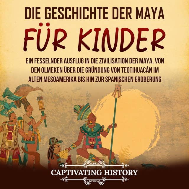 Die Geschichte der Maya für Kinder: Ein fesselnder Ausflug in die Zivilisation der Maya, von den Olmeken über die Gründung von Teotihuacán im alten Mesoamerika bis hin zur spanischen Eroberung