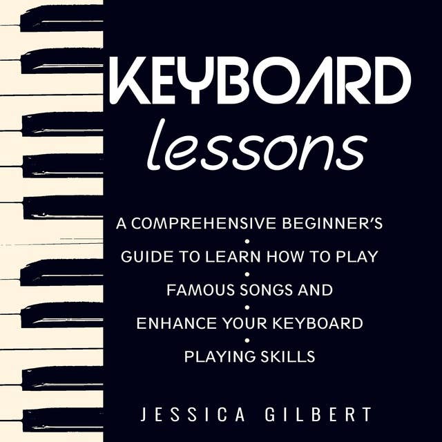 Keyboard Lessons: A Comprehensive Beginner’s Guide to  Learn How to Play Famous Songs and  Enhance Your Keyboard Playing Skills