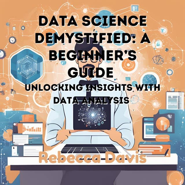 Data Science Demystified: A Beginner’s Guide: Unlocking Insights with Data Analysis 