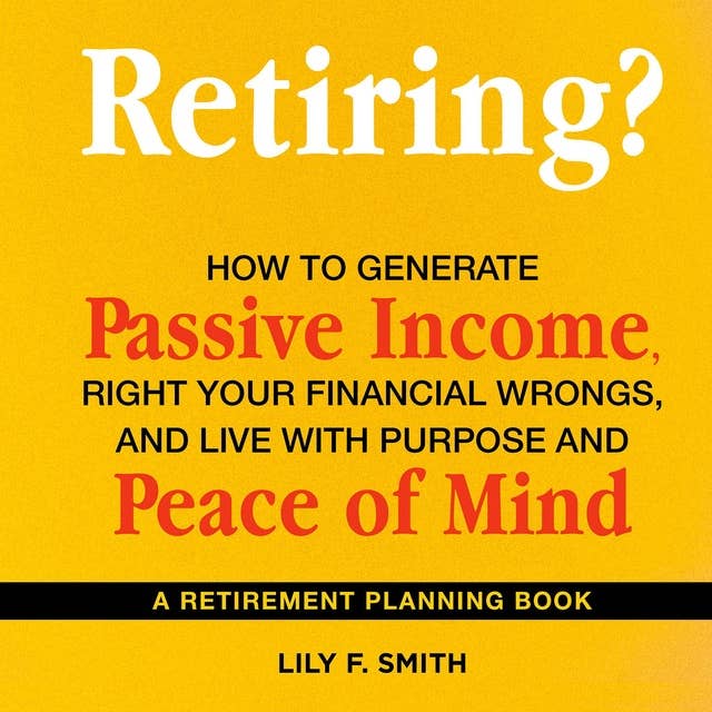 Retiring? How to Generate Passive Income, Right Your Financial Wrongs, and Live with Purpose and Peace of Mind: A Retirement Planning Guidebook