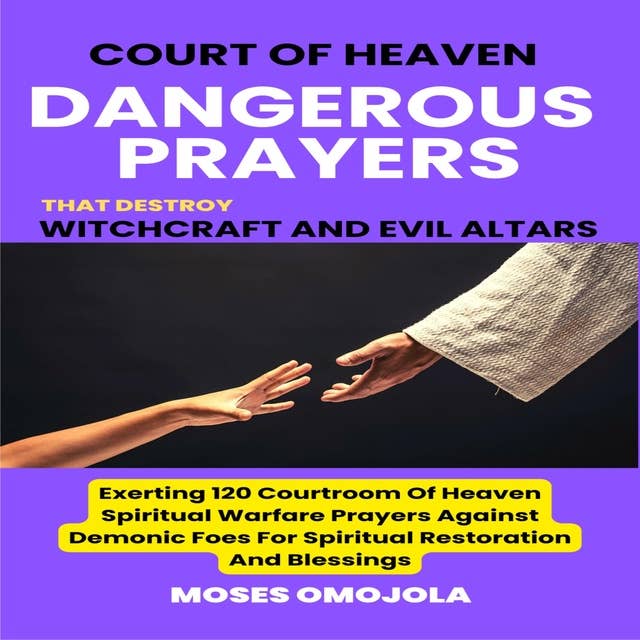 Court Of Heaven Dangerous Prayers That Destroy Witchcraft And Evil Altars: Exerting 120 Courtroom Of Heaven Spiritual Warfare Prayers Against Demonic Foes For Spiritual Restoration And Blessings