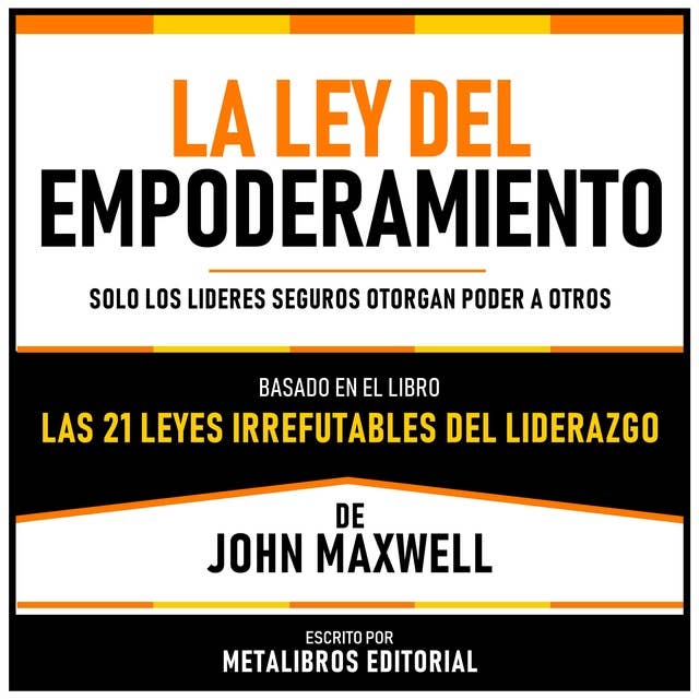 La Ley Del Empoderamiento - Basado En El Libro Las 21 Leyes Irrefutables Del Liderazgo De John Maxwell: Solo Los Lideres Seguros Otorgan Poder A Otros