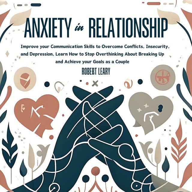 Anxiety in Relationship: Improve your Communication Skills to Overcome Conflicts, Insecurity, and Depression, Learn How to Stop Overthinking About Breaking Up and Achieve your Goals as a Couple
