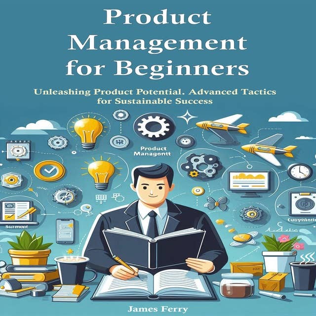 Product Management for Beginners: Unleashing Product Potential. Advanced Tactics for Sustainable Success