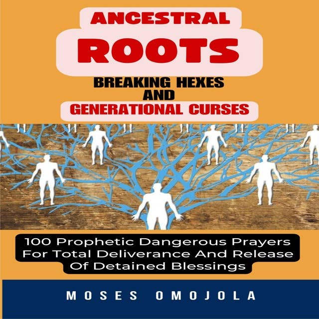 Ancestral Roots, Breaking Hexes And Generational Curses: 100 Prophetic Dangerous Prayers For Total Deliverance And Release Of Detained Blessings