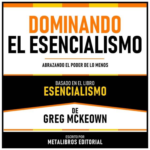 Dominando El Esencialismo - Basado En El Libro Esencialismo De Greg Mckeown: Abrazando El Poder De Lo Menos