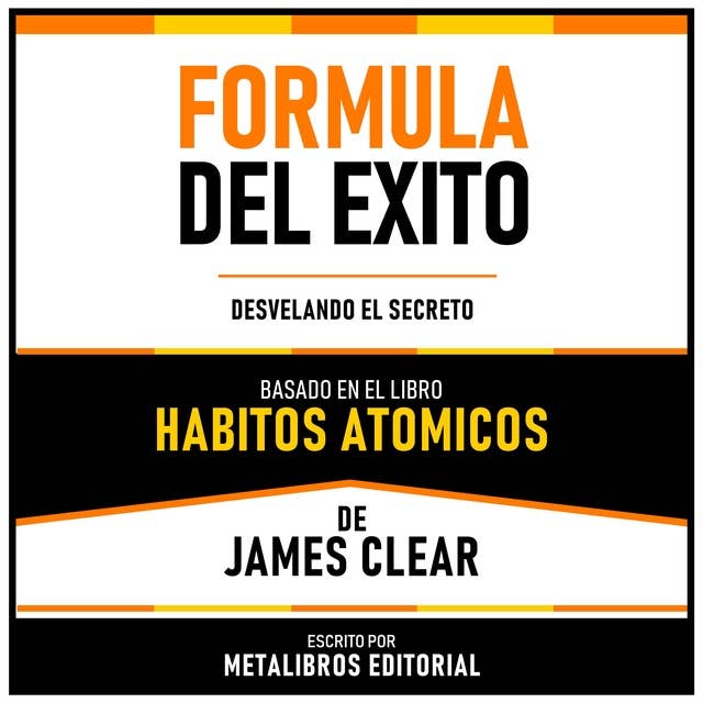 Formula Del Exito - Basado En El Libro Habitos Atomicos De James Clear: Desvelando El Secreto
