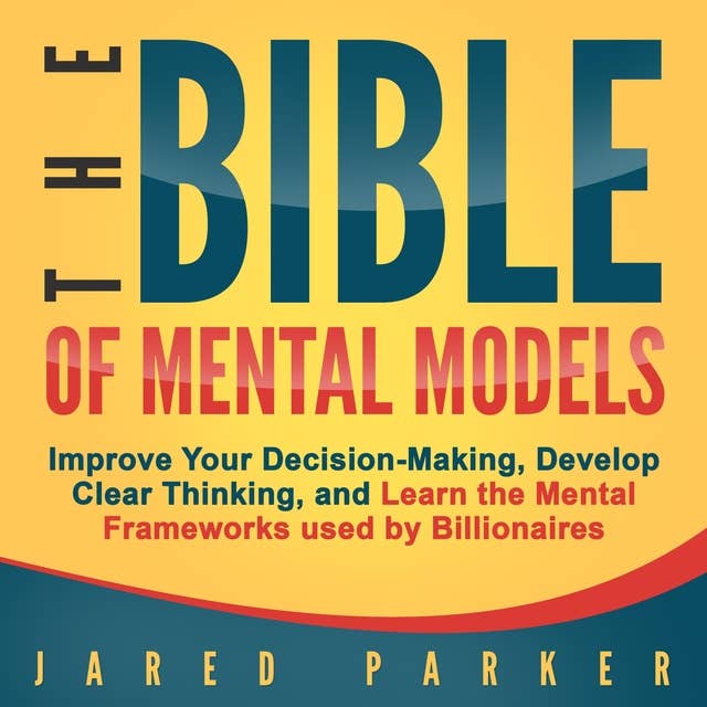 The Bible of Mental Models: Improve Your Decision-Making, Develop Clear Thinking, and Learn the Mental Frameworks Used by Billionaires