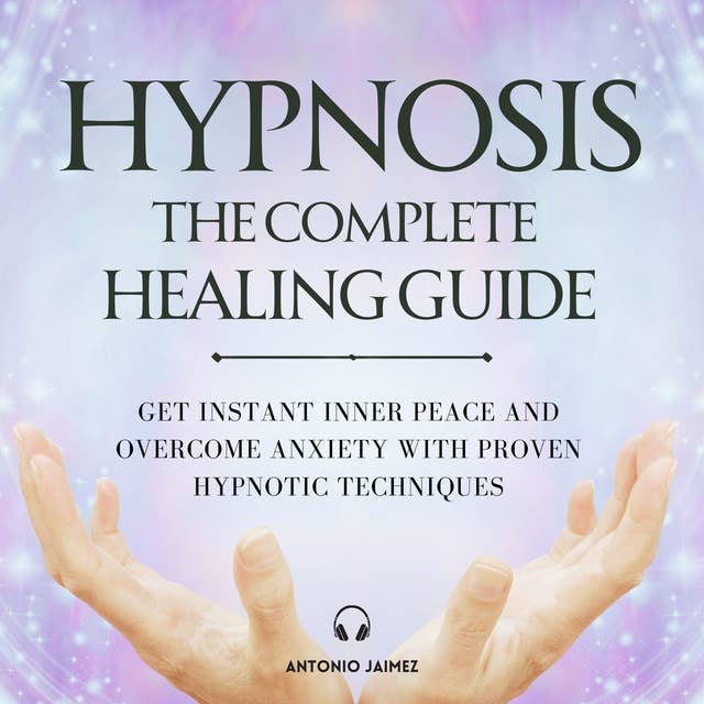 Hypnosis: The Complete Healing Guide: Get Instant Inner Peace and Overcome Anxiety with Proven Hypnotic Techniques 