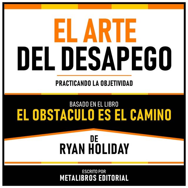 El Arte Del Desapego - Basado En El Libro El Obstaculo Es El Camino De Ryan Holiday: Practicando La Objetividad