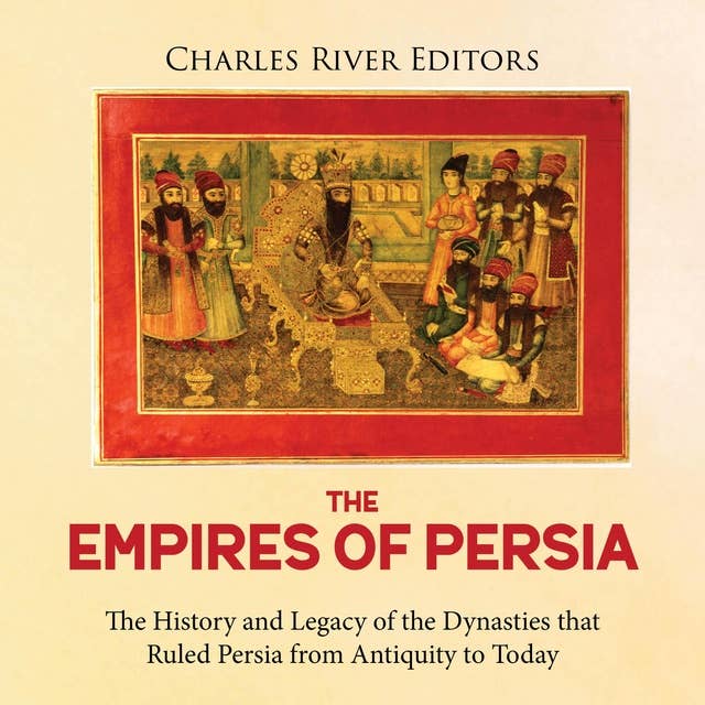 The Empires of Persia: The History and Legacy of the Dynasties that Ruled Persia from Antiquity to Today