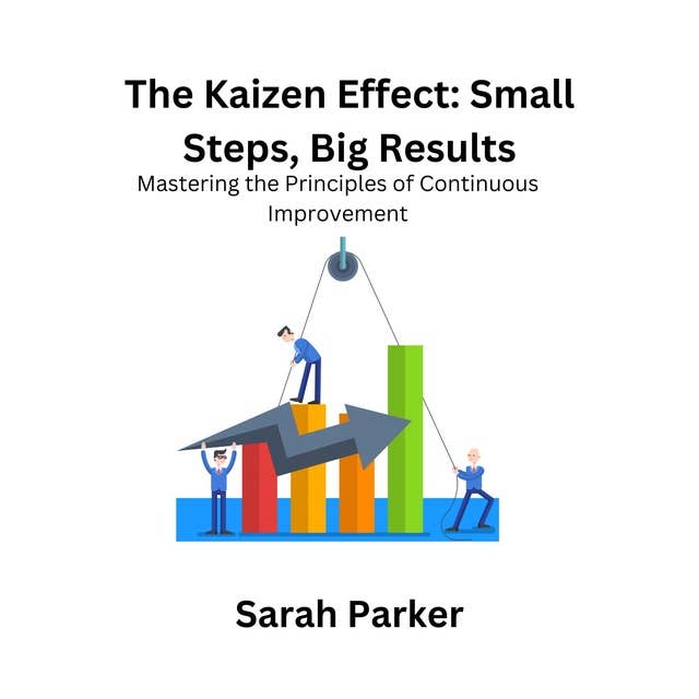 The Kaizen Effect: Small Steps, Big Results: Mastering the Principles of Continuous Improvement