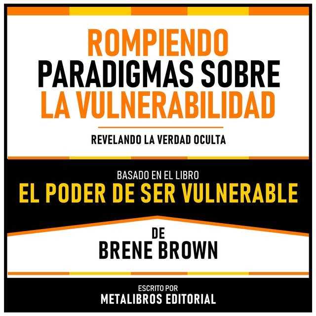 Rompiendo Paradigmas Sobre La Vulnerabilidad - Basado En El Libro El Poder De Ser Vulnerable De Brene Brown: Revelando La Verdad Oculta