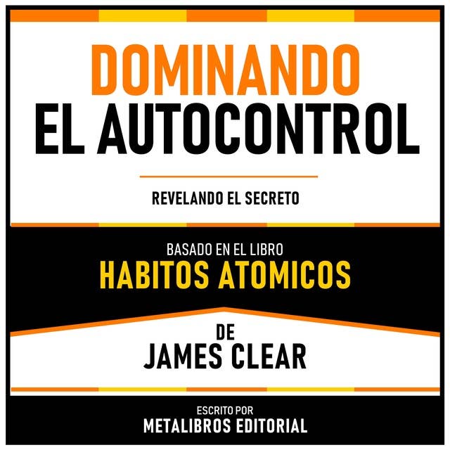 Dominando El Autocontrol - Basado En El Libro Habitos Atomicos De James Clear: Revelando El Secreto
