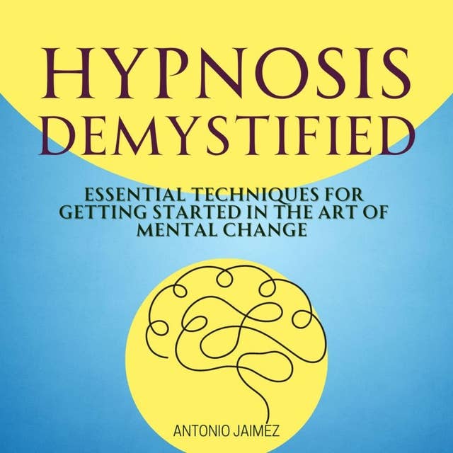 Hypnosis Demystified: Essential Techniques for Getting Started in the Art of Mental Change