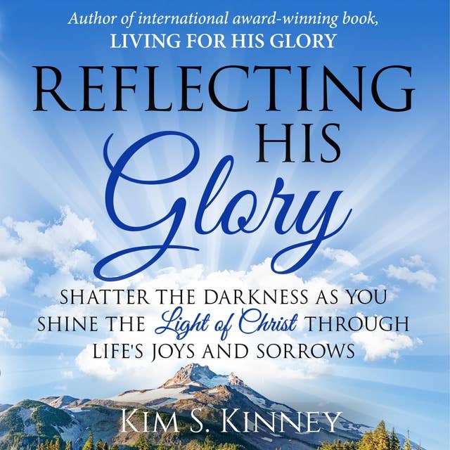 Reflecting His Glory: Shatter the Darkness as you Shine the Light of Christ through Life’s Joys and Sorrows 