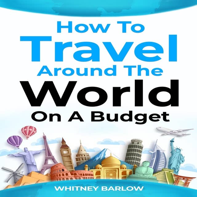 HOW TO TRAVEL AROUND THE WORLD ON A BUDGET: The Ultimate Guide to Traveling the World on a Shoestring Budget (2023 Crash Course for Beginners)