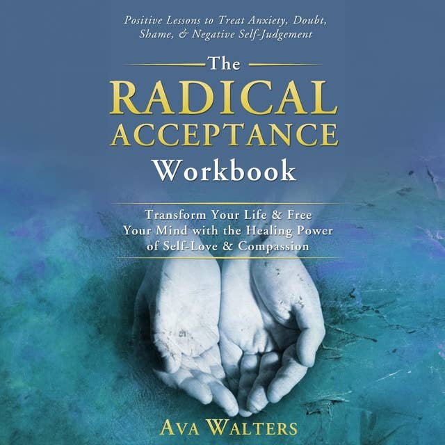 The Radical Acceptance Workbook: Transform Your Life & Free Your Mind with the Healing Power of Self-Love & Compassion — Positive Lessons to Treat Anxiety, Self-Doubt,  Shame & Negative Self-Judgemen