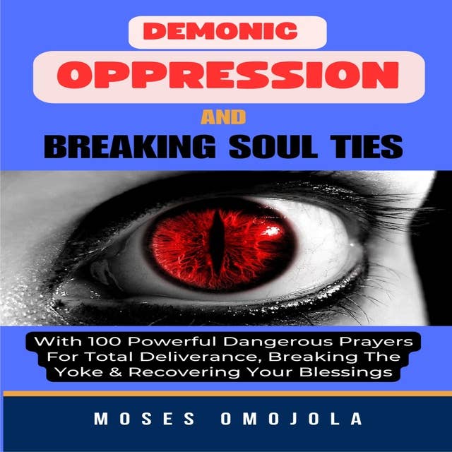 Demonic Oppression And Breaking Soul Ties With 100 Powerful Dangerous Prayers For Total Deliverance, Breaking The Yoke & Recovering Your Blessings