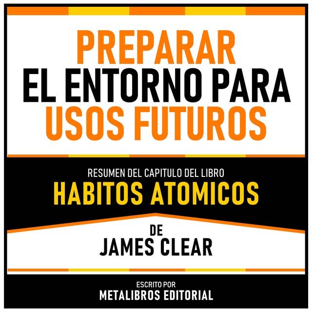 Preparar El Entorno Para Usos Futuros - Resumen Del Capitulo Del Libro Habitos Atomicos De James Clear 