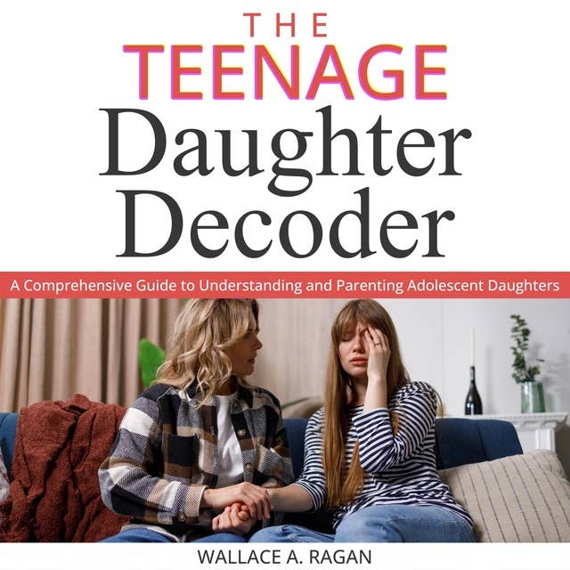 THE TEENAGE DAUGHTER DECODER: A Comprehensive Guide to Understanding and Parenting Adolescent Daughters