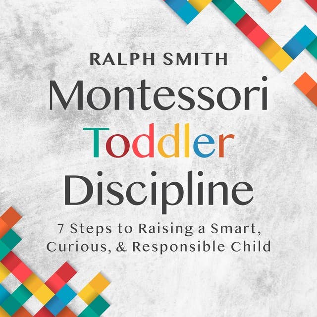 Montessori Toddler Discipline: 7 Steps to Raising a Smart, Curious, and Responsible Child