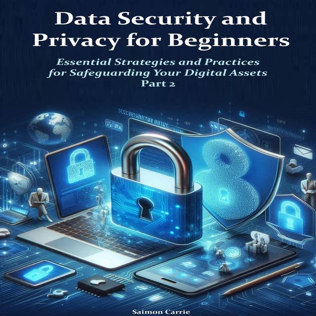 Data Security and Privacy for Beginners: Essential Strategies and Practices for Safeguarding Your Digital Assets