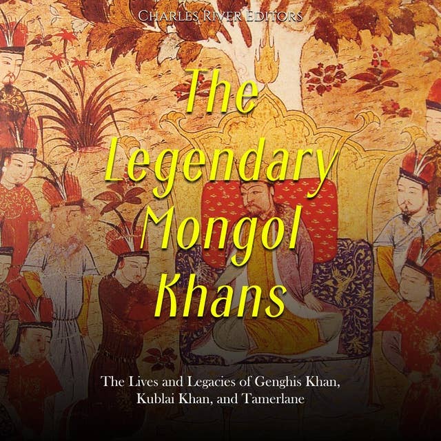 The Legendary Mongol Khans: The Lives and Legacies of Genghis Khan, Kublai Khan, and Tamerlane