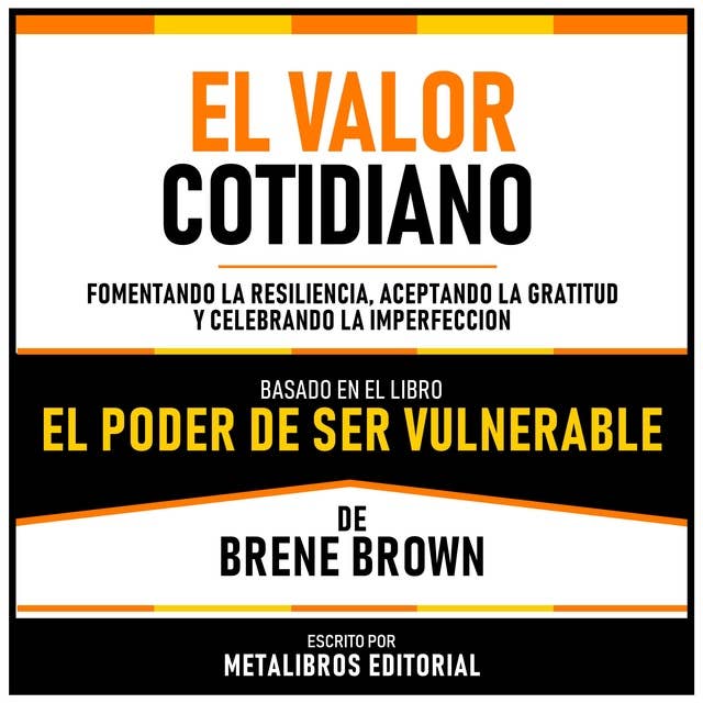 El Valor Cotidiano - Basado En El Libro “El Poder De Ser Vulnerable” De Brene Brown: Fomentando La Resiliencia, Aceptando La Gratitud Y Celebrando La Imperfeccion