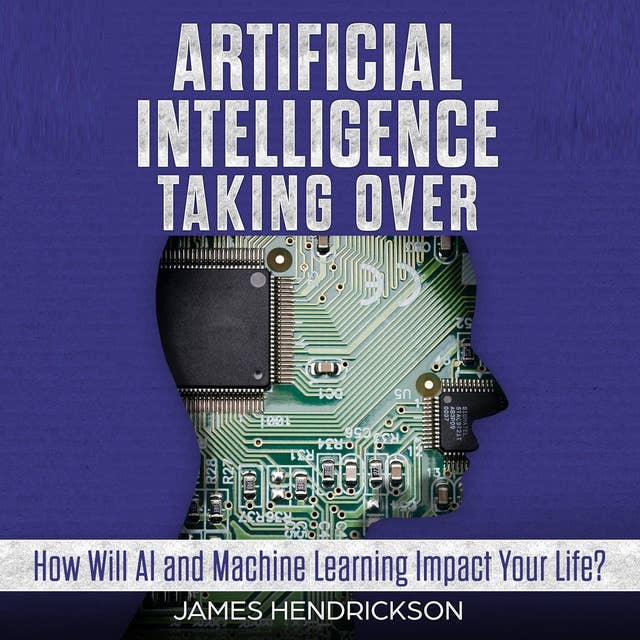 Artificial Intelligence: Taking Over - How Will AI and Machine Learning Impact Your Life?