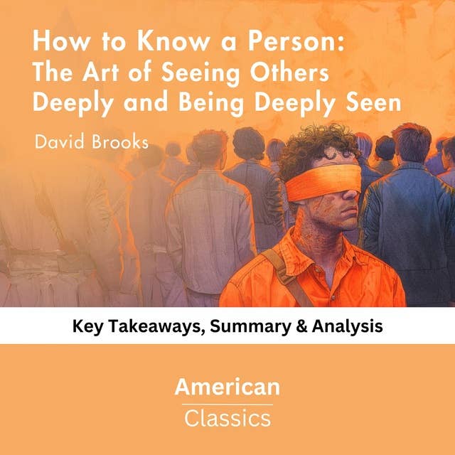 How to Know a Person: The Art of Seeing Others Deeply and Being Deeply Seen v by David Brooks: key Takeaways, Summary & Analysis